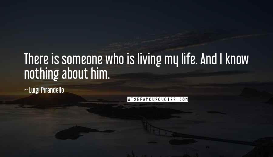 Luigi Pirandello Quotes: There is someone who is living my life. And I know nothing about him.