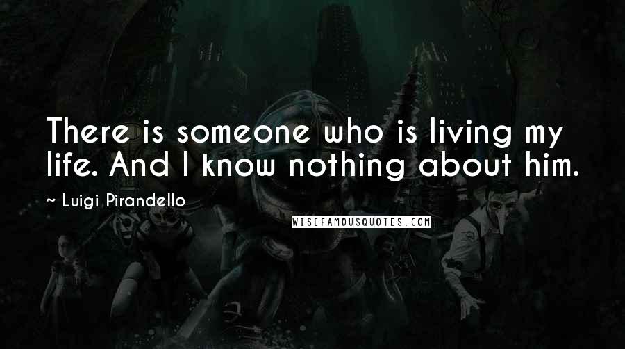 Luigi Pirandello Quotes: There is someone who is living my life. And I know nothing about him.