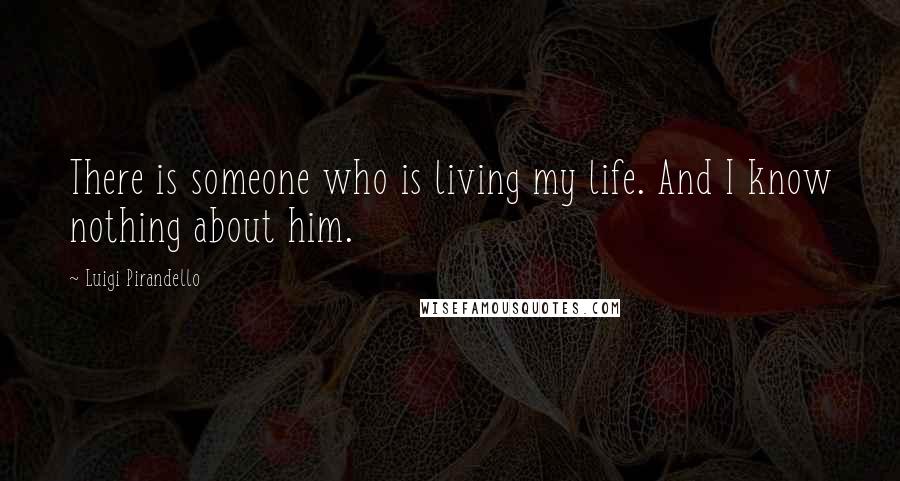 Luigi Pirandello Quotes: There is someone who is living my life. And I know nothing about him.