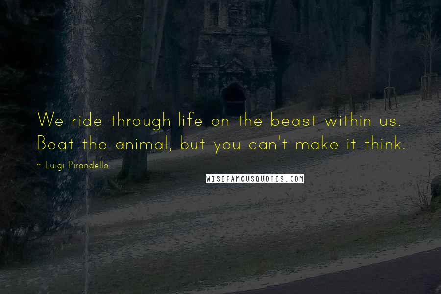 Luigi Pirandello Quotes: We ride through life on the beast within us. Beat the animal, but you can't make it think.