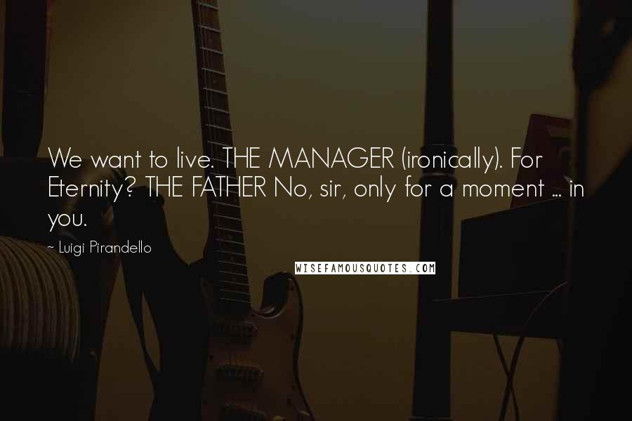 Luigi Pirandello Quotes: We want to live. THE MANAGER (ironically). For Eternity? THE FATHER No, sir, only for a moment ... in you.