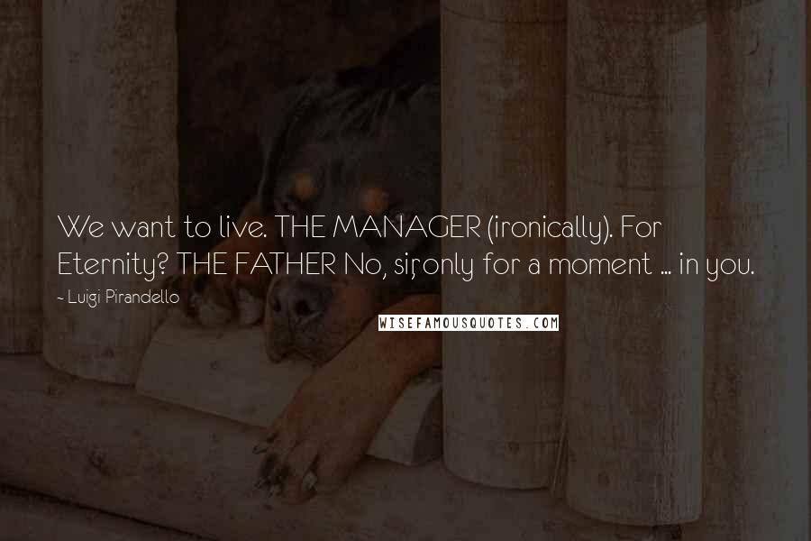 Luigi Pirandello Quotes: We want to live. THE MANAGER (ironically). For Eternity? THE FATHER No, sir, only for a moment ... in you.