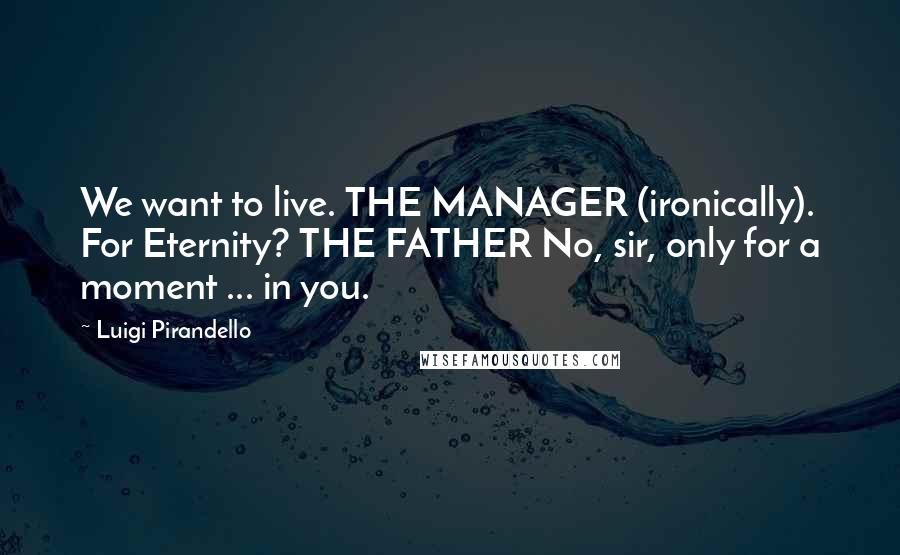 Luigi Pirandello Quotes: We want to live. THE MANAGER (ironically). For Eternity? THE FATHER No, sir, only for a moment ... in you.