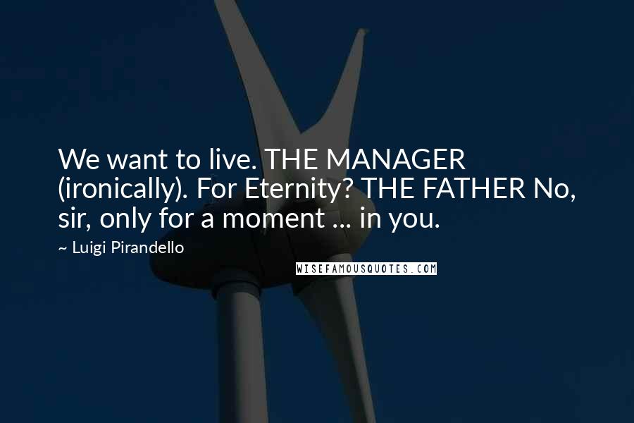 Luigi Pirandello Quotes: We want to live. THE MANAGER (ironically). For Eternity? THE FATHER No, sir, only for a moment ... in you.