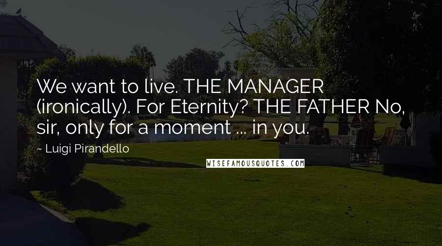 Luigi Pirandello Quotes: We want to live. THE MANAGER (ironically). For Eternity? THE FATHER No, sir, only for a moment ... in you.