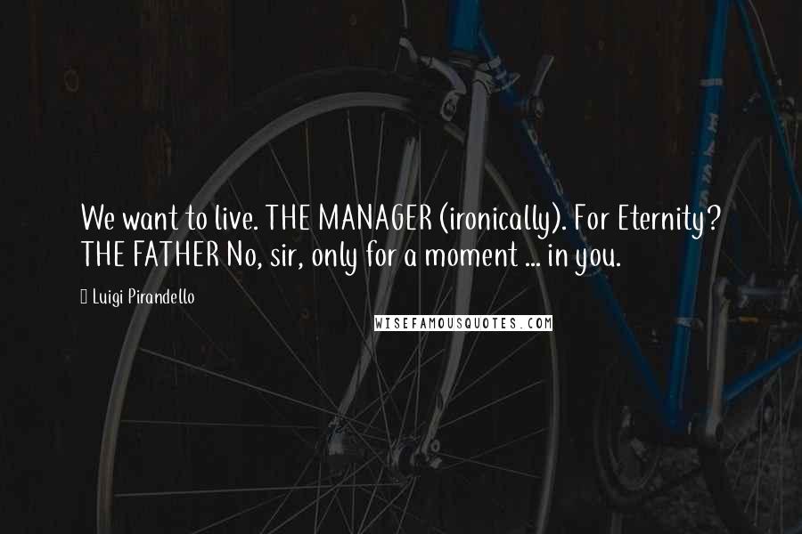 Luigi Pirandello Quotes: We want to live. THE MANAGER (ironically). For Eternity? THE FATHER No, sir, only for a moment ... in you.