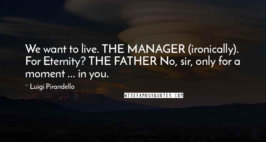 Luigi Pirandello Quotes: We want to live. THE MANAGER (ironically). For Eternity? THE FATHER No, sir, only for a moment ... in you.