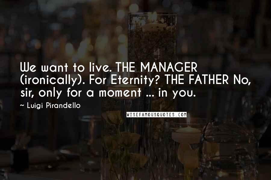 Luigi Pirandello Quotes: We want to live. THE MANAGER (ironically). For Eternity? THE FATHER No, sir, only for a moment ... in you.