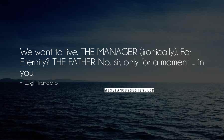 Luigi Pirandello Quotes: We want to live. THE MANAGER (ironically). For Eternity? THE FATHER No, sir, only for a moment ... in you.