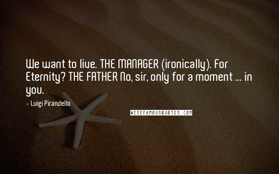 Luigi Pirandello Quotes: We want to live. THE MANAGER (ironically). For Eternity? THE FATHER No, sir, only for a moment ... in you.