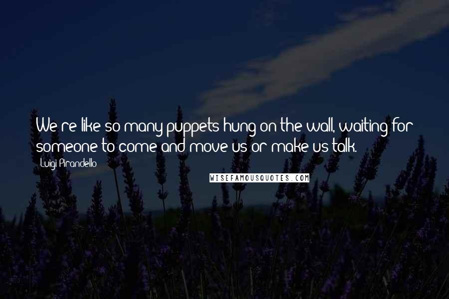 Luigi Pirandello Quotes: We're like so many puppets hung on the wall, waiting for someone to come and move us or make us talk.