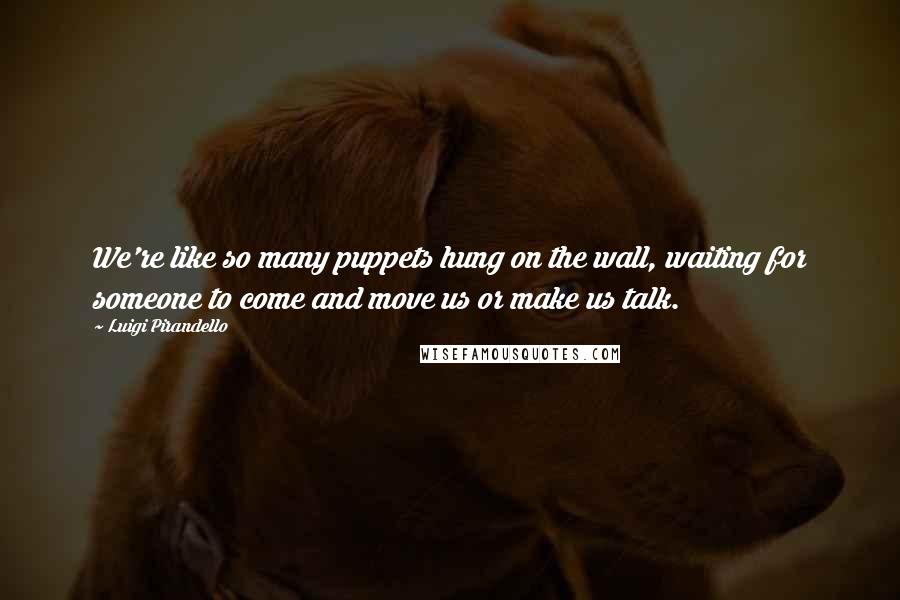 Luigi Pirandello Quotes: We're like so many puppets hung on the wall, waiting for someone to come and move us or make us talk.