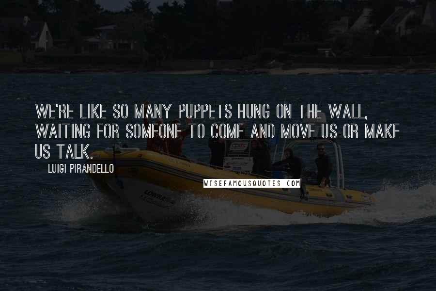 Luigi Pirandello Quotes: We're like so many puppets hung on the wall, waiting for someone to come and move us or make us talk.