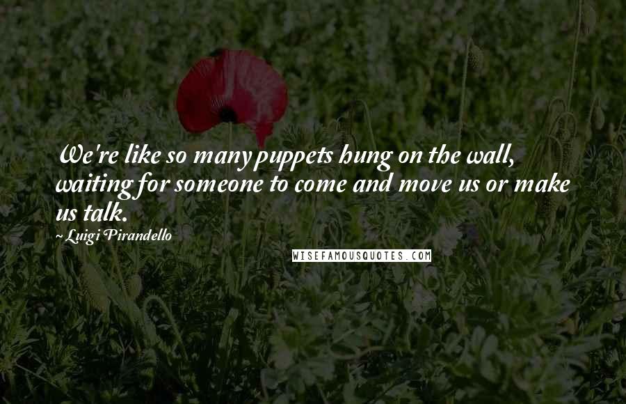 Luigi Pirandello Quotes: We're like so many puppets hung on the wall, waiting for someone to come and move us or make us talk.