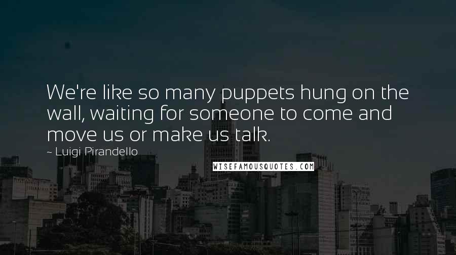 Luigi Pirandello Quotes: We're like so many puppets hung on the wall, waiting for someone to come and move us or make us talk.