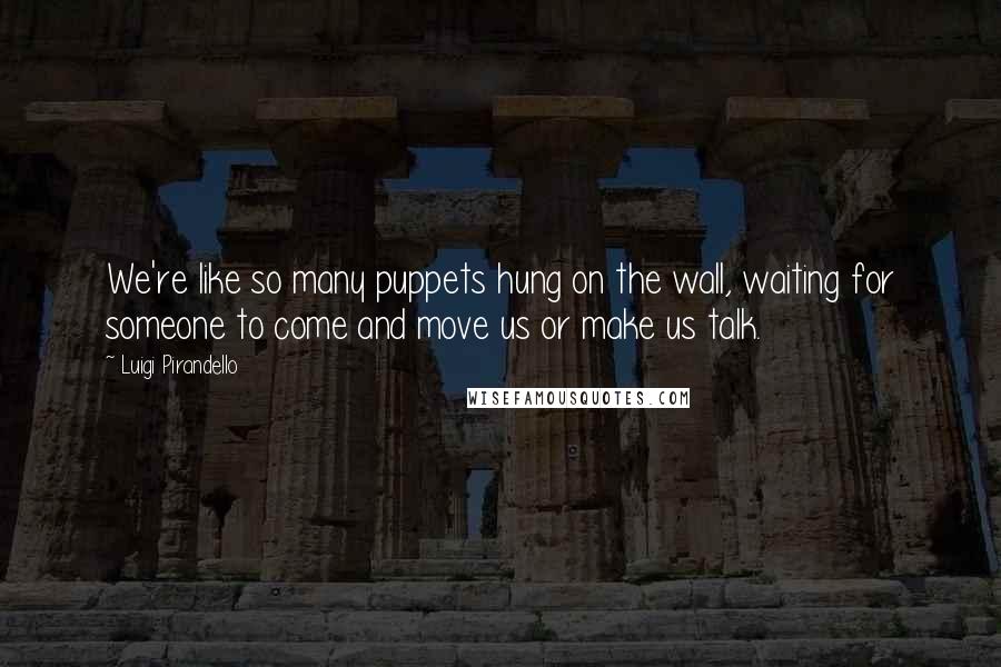 Luigi Pirandello Quotes: We're like so many puppets hung on the wall, waiting for someone to come and move us or make us talk.