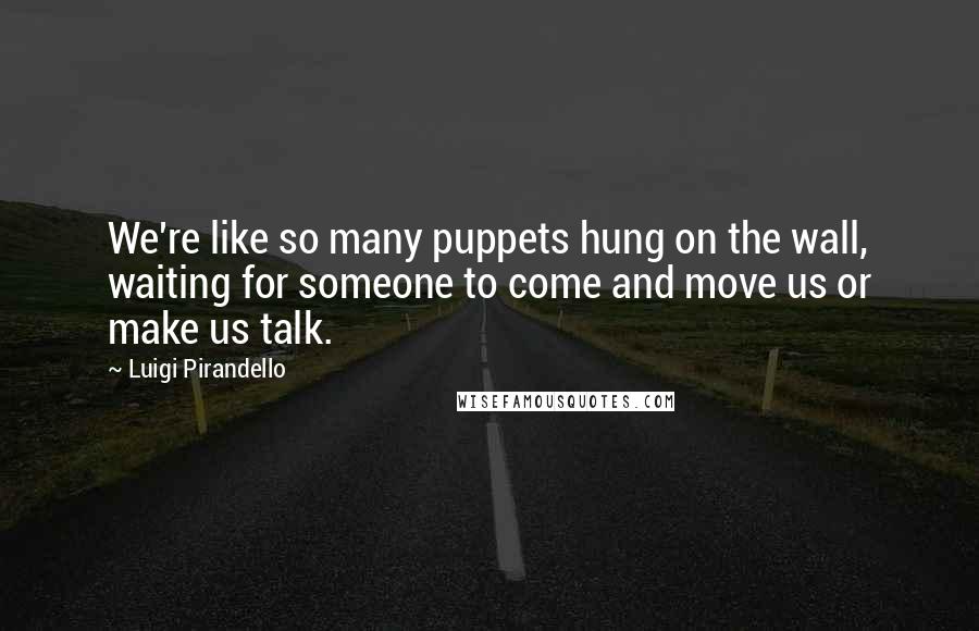 Luigi Pirandello Quotes: We're like so many puppets hung on the wall, waiting for someone to come and move us or make us talk.