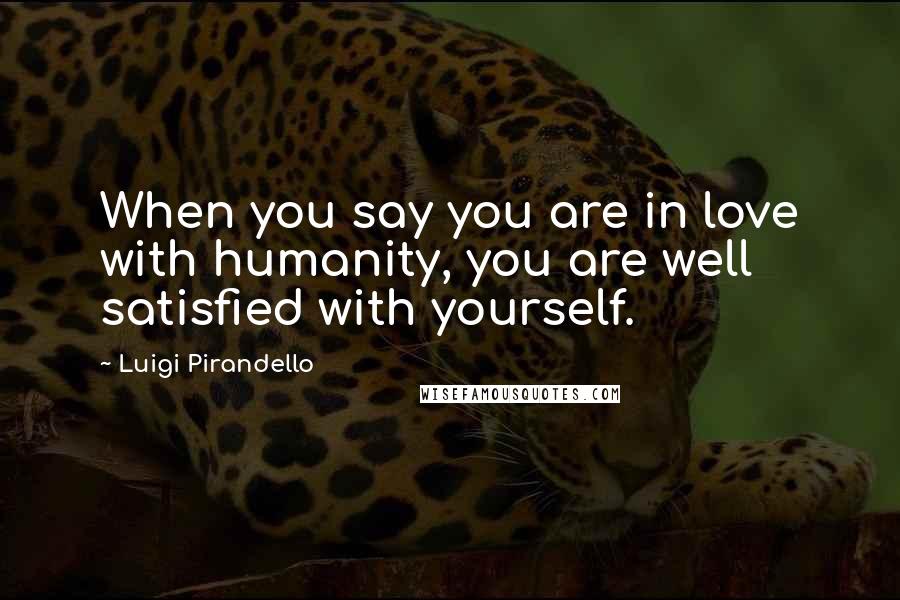 Luigi Pirandello Quotes: When you say you are in love with humanity, you are well satisfied with yourself.