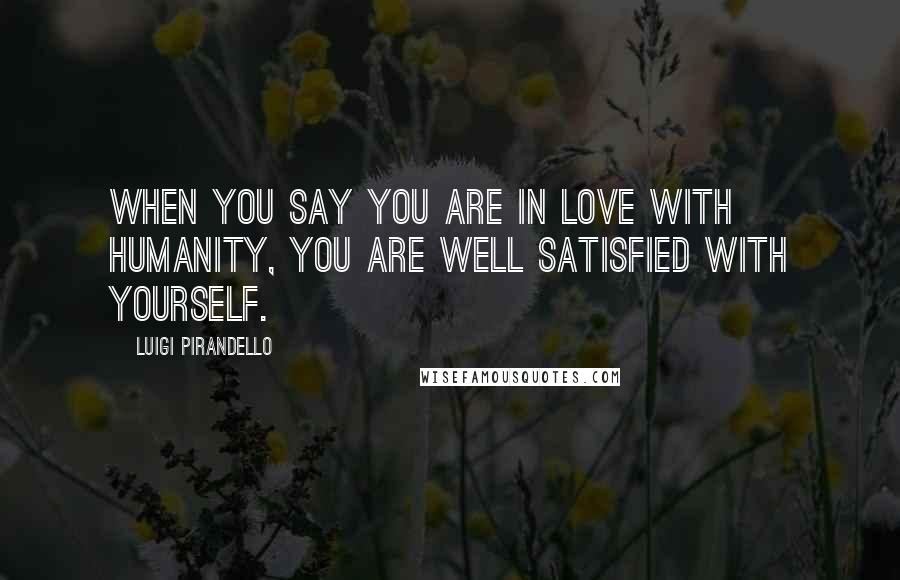 Luigi Pirandello Quotes: When you say you are in love with humanity, you are well satisfied with yourself.