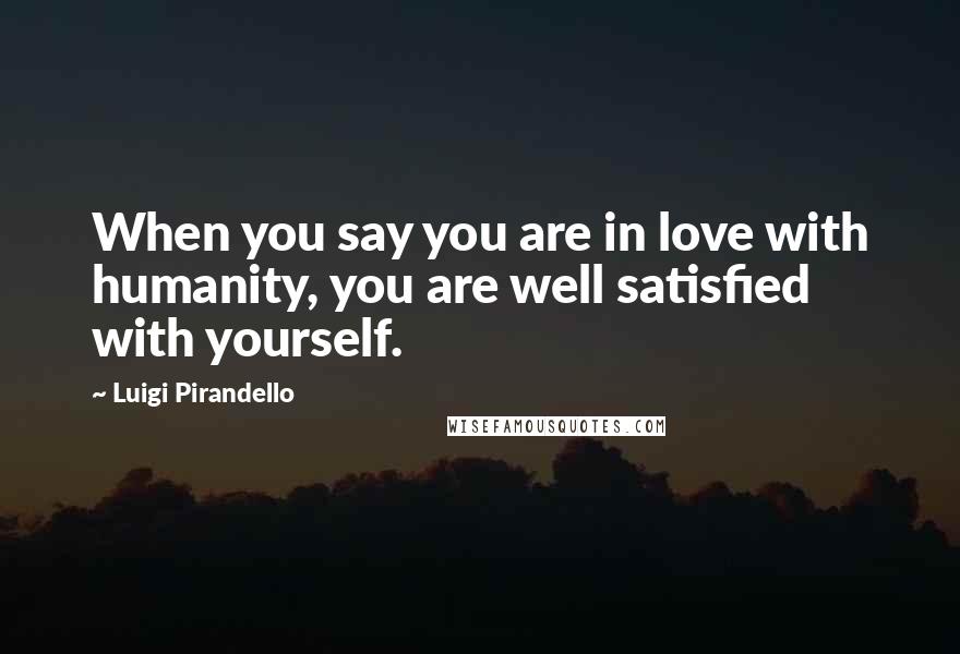 Luigi Pirandello Quotes: When you say you are in love with humanity, you are well satisfied with yourself.