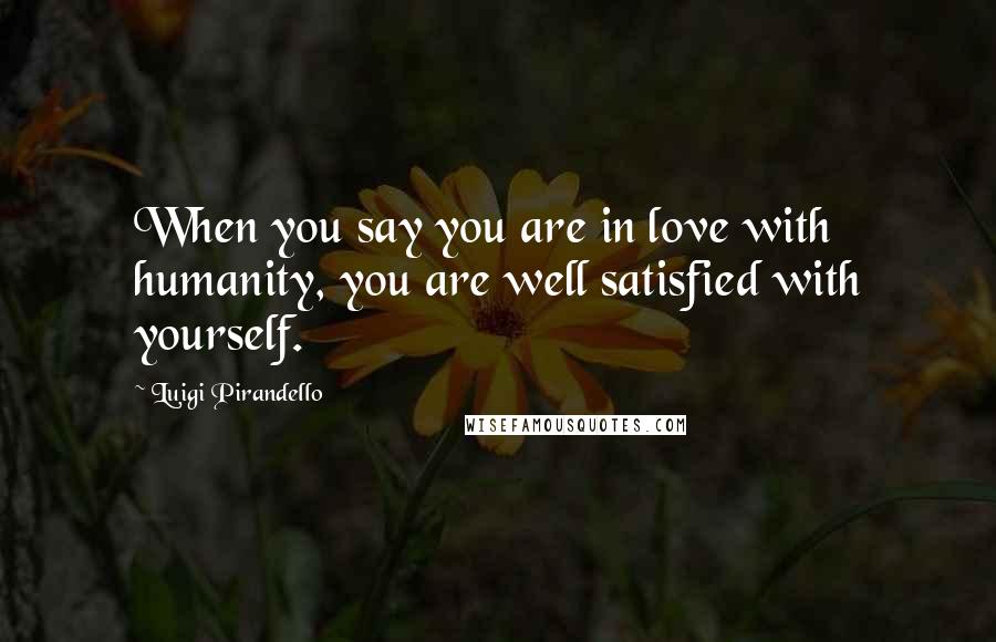 Luigi Pirandello Quotes: When you say you are in love with humanity, you are well satisfied with yourself.