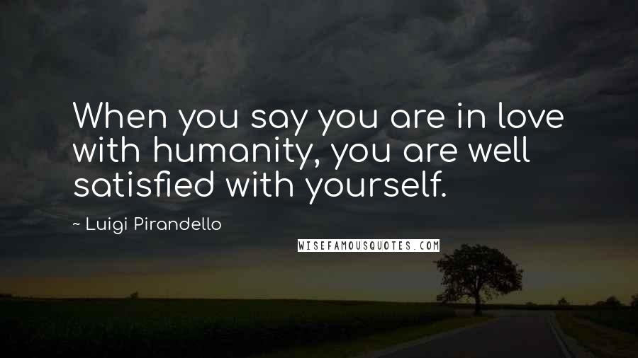 Luigi Pirandello Quotes: When you say you are in love with humanity, you are well satisfied with yourself.