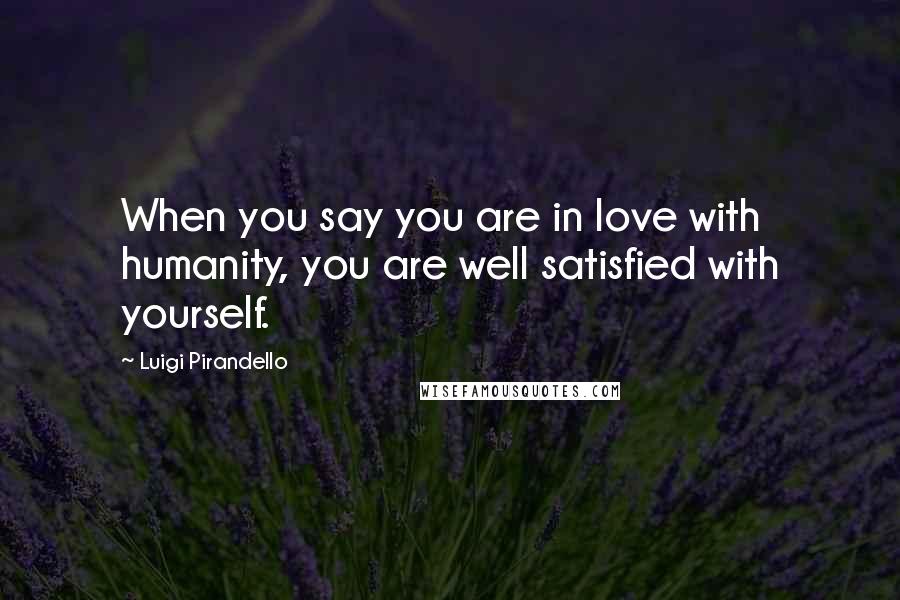 Luigi Pirandello Quotes: When you say you are in love with humanity, you are well satisfied with yourself.