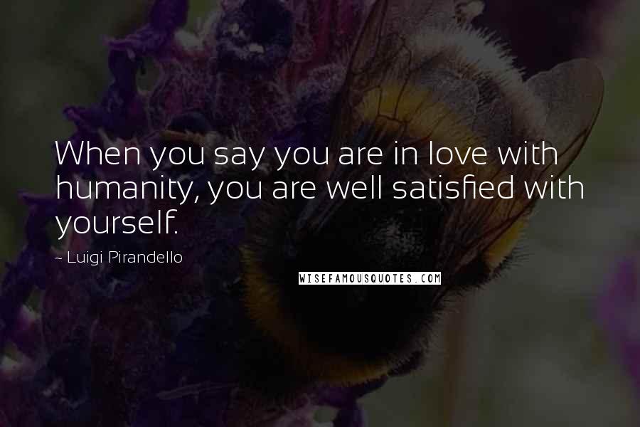 Luigi Pirandello Quotes: When you say you are in love with humanity, you are well satisfied with yourself.