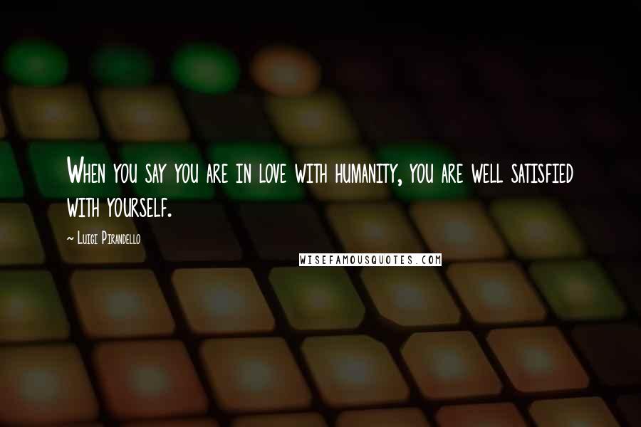 Luigi Pirandello Quotes: When you say you are in love with humanity, you are well satisfied with yourself.