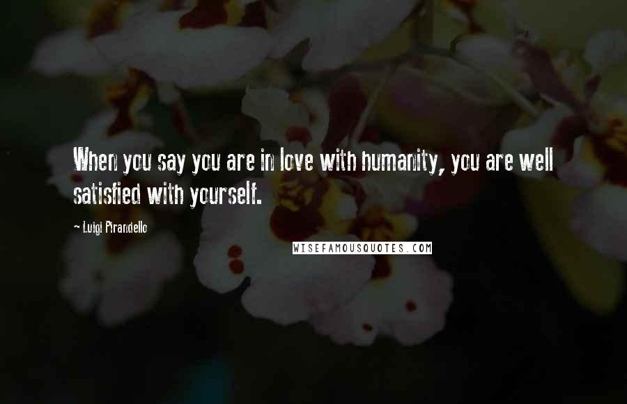 Luigi Pirandello Quotes: When you say you are in love with humanity, you are well satisfied with yourself.