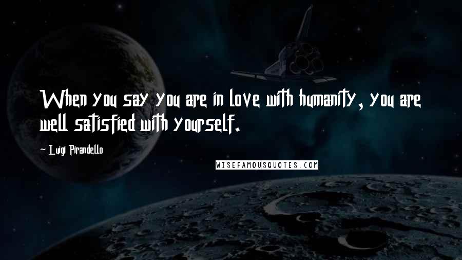 Luigi Pirandello Quotes: When you say you are in love with humanity, you are well satisfied with yourself.