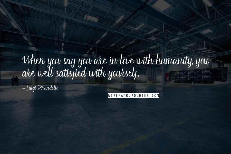 Luigi Pirandello Quotes: When you say you are in love with humanity, you are well satisfied with yourself.