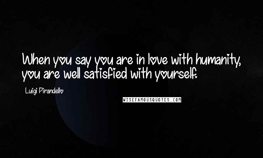 Luigi Pirandello Quotes: When you say you are in love with humanity, you are well satisfied with yourself.