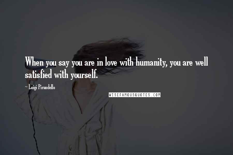 Luigi Pirandello Quotes: When you say you are in love with humanity, you are well satisfied with yourself.