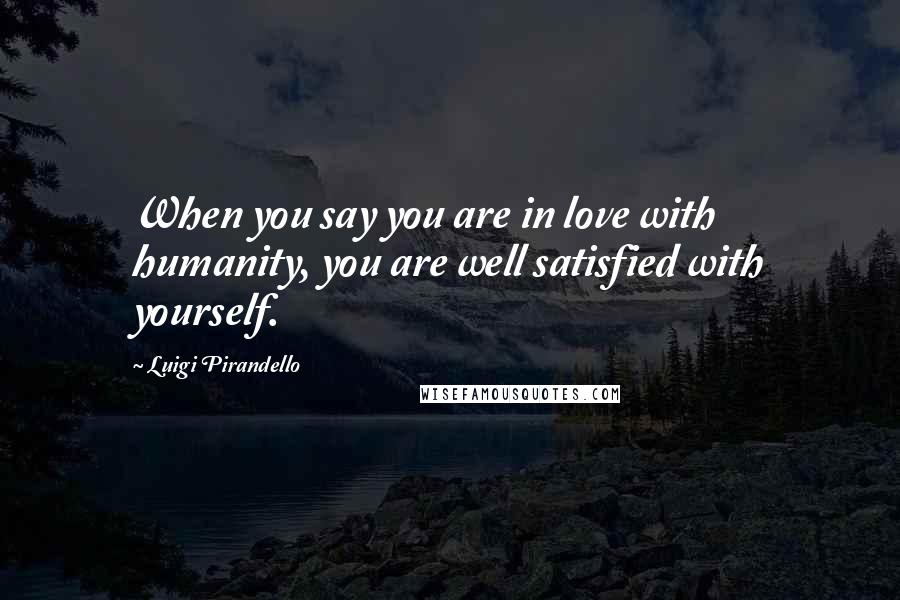 Luigi Pirandello Quotes: When you say you are in love with humanity, you are well satisfied with yourself.