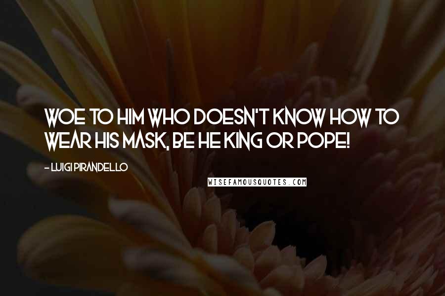 Luigi Pirandello Quotes: Woe to him who doesn't know how to wear his mask, be he king or pope!