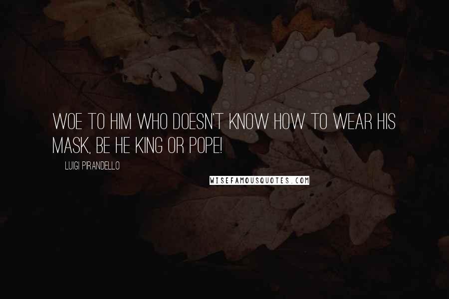 Luigi Pirandello Quotes: Woe to him who doesn't know how to wear his mask, be he king or pope!