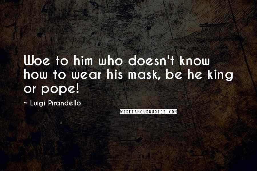 Luigi Pirandello Quotes: Woe to him who doesn't know how to wear his mask, be he king or pope!