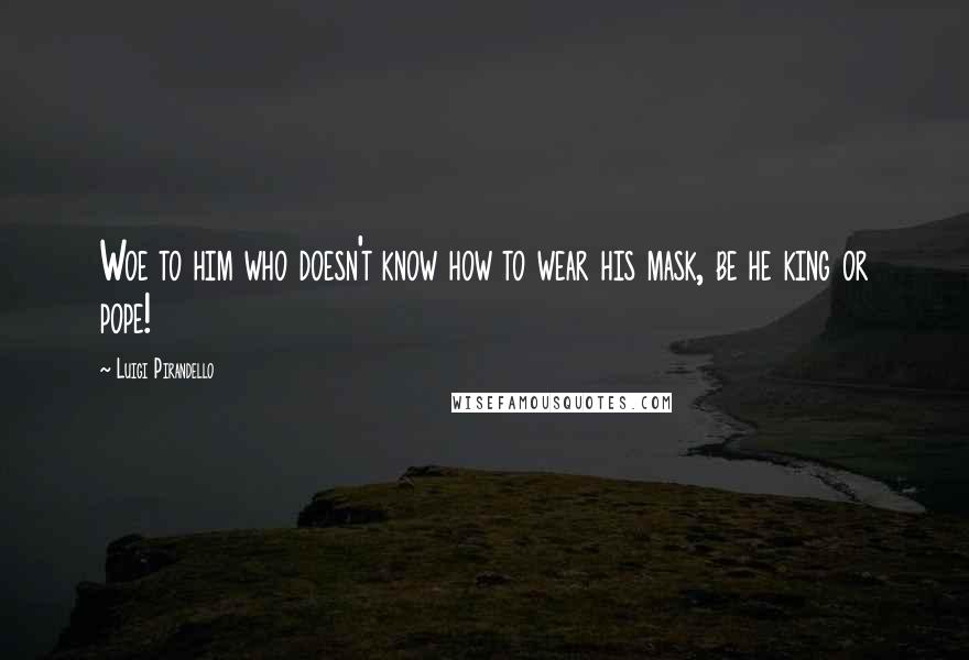 Luigi Pirandello Quotes: Woe to him who doesn't know how to wear his mask, be he king or pope!