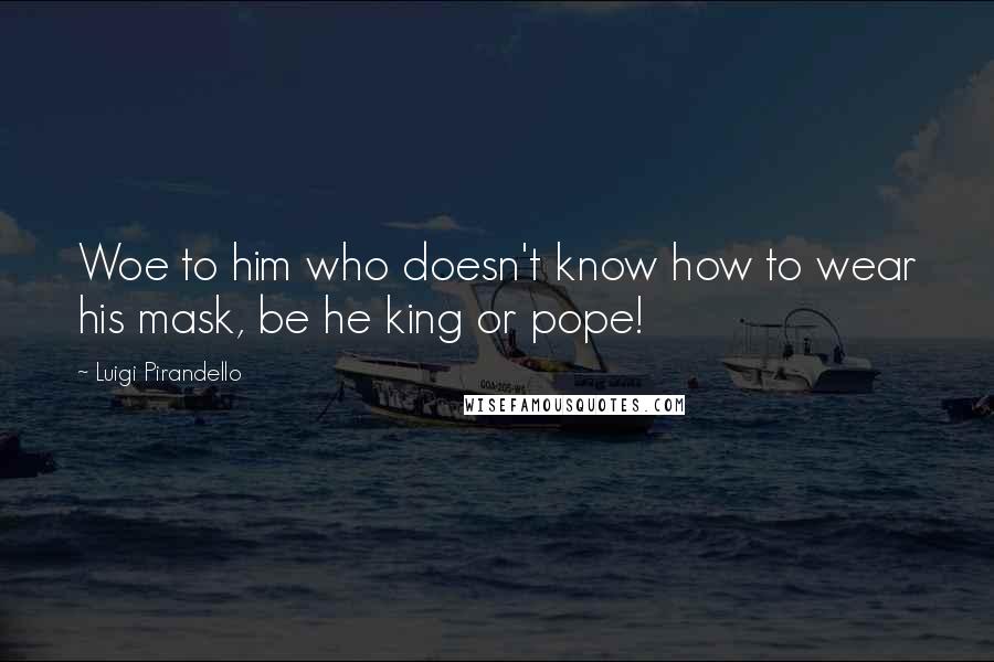 Luigi Pirandello Quotes: Woe to him who doesn't know how to wear his mask, be he king or pope!