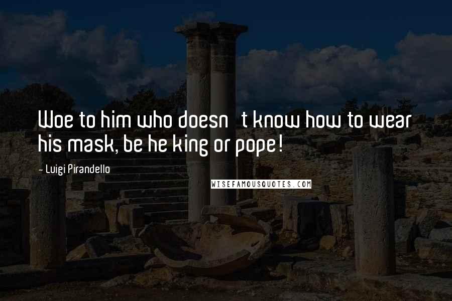 Luigi Pirandello Quotes: Woe to him who doesn't know how to wear his mask, be he king or pope!