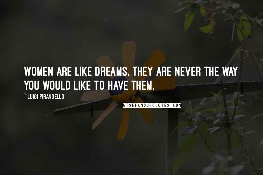 Luigi Pirandello Quotes: Women are like dreams, they are never the way you would like to have them.