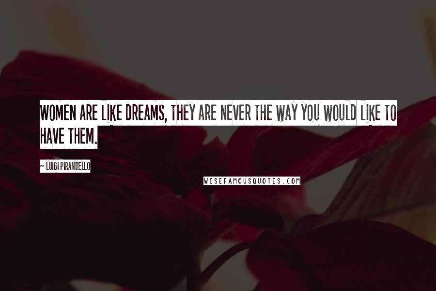 Luigi Pirandello Quotes: Women are like dreams, they are never the way you would like to have them.