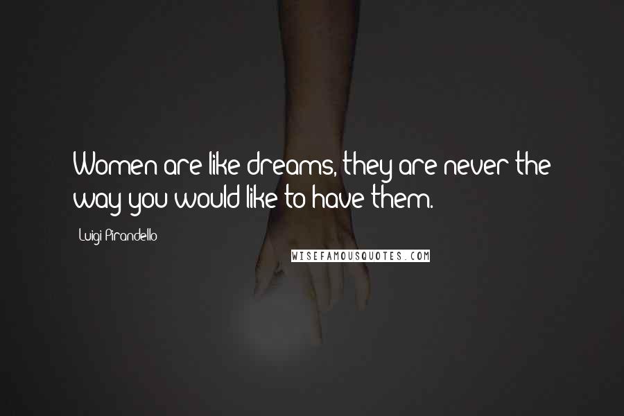 Luigi Pirandello Quotes: Women are like dreams, they are never the way you would like to have them.