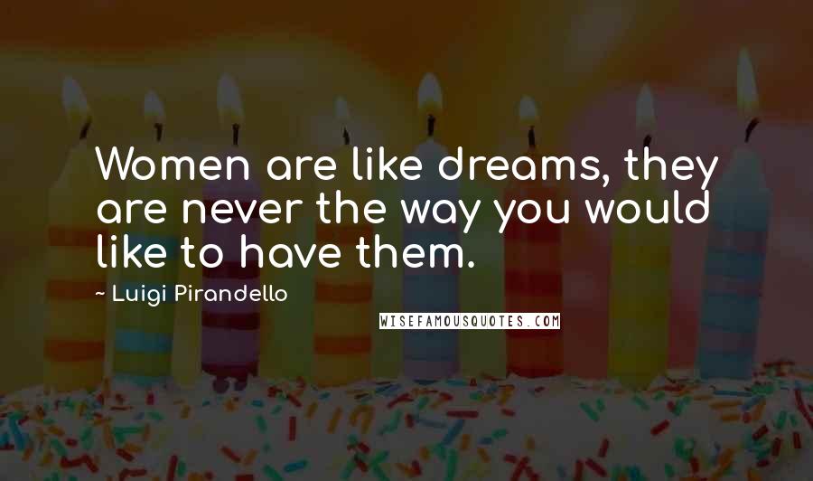 Luigi Pirandello Quotes: Women are like dreams, they are never the way you would like to have them.