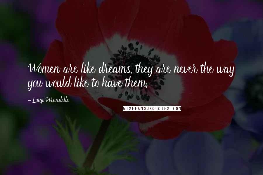 Luigi Pirandello Quotes: Women are like dreams, they are never the way you would like to have them.