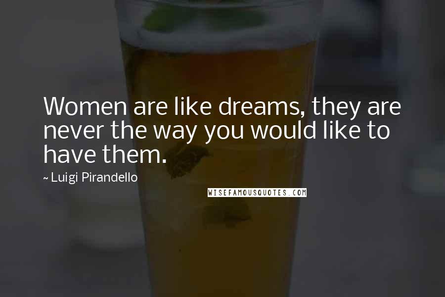 Luigi Pirandello Quotes: Women are like dreams, they are never the way you would like to have them.