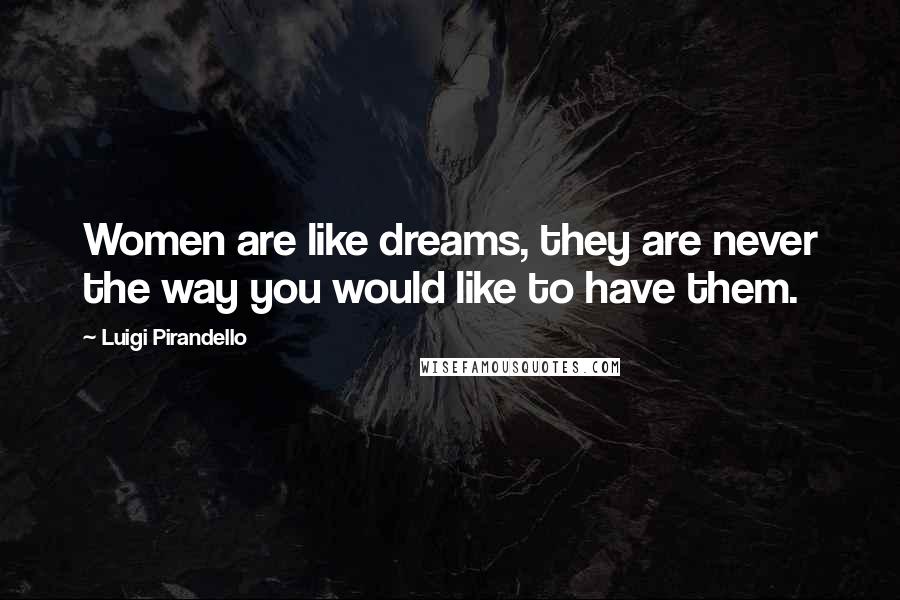 Luigi Pirandello Quotes: Women are like dreams, they are never the way you would like to have them.