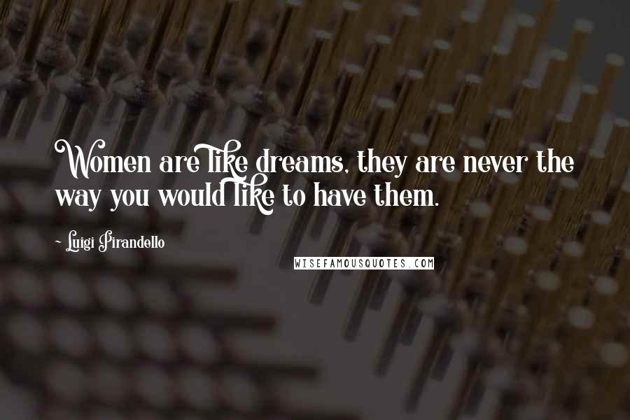 Luigi Pirandello Quotes: Women are like dreams, they are never the way you would like to have them.