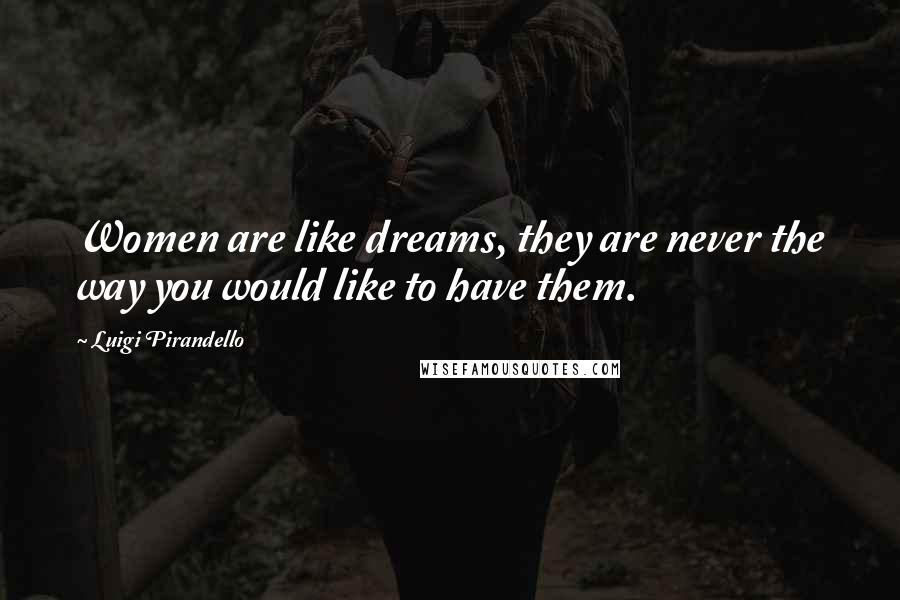 Luigi Pirandello Quotes: Women are like dreams, they are never the way you would like to have them.